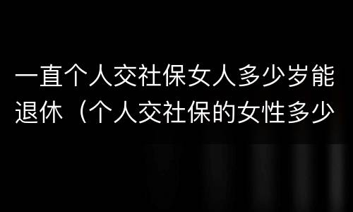 一直个人交社保女人多少岁能退休（个人交社保的女性多少岁可以退休）