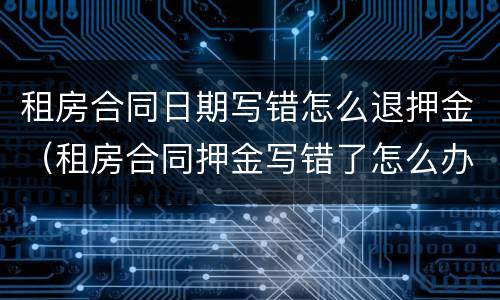 租房合同日期写错怎么退押金（租房合同押金写错了怎么办）