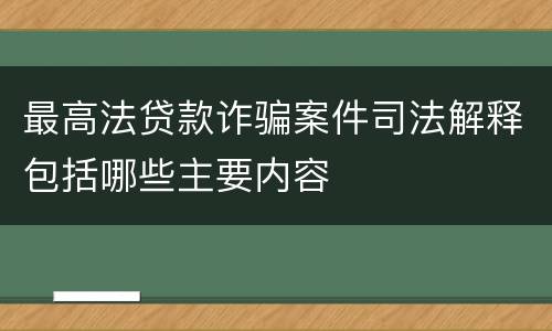 最高法贷款诈骗案件司法解释包括哪些主要内容
