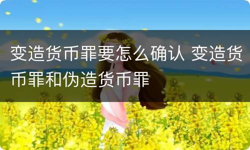 变造货币罪要怎么确认 变造货币罪和伪造货币罪