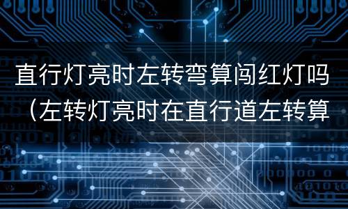直行灯亮时左转弯算闯红灯吗（左转灯亮时在直行道左转算闯红灯吗）