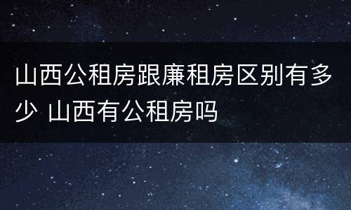 山西公租房跟廉租房区别有多少 山西有公租房吗