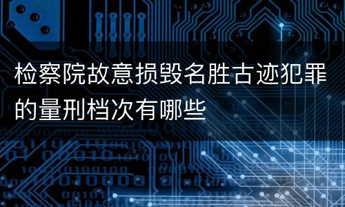 检察院故意损毁名胜古迹犯罪的量刑档次有哪些