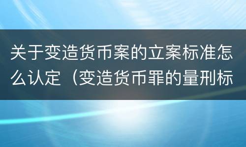 关于变造货币案的立案标准怎么认定（变造货币罪的量刑标准）