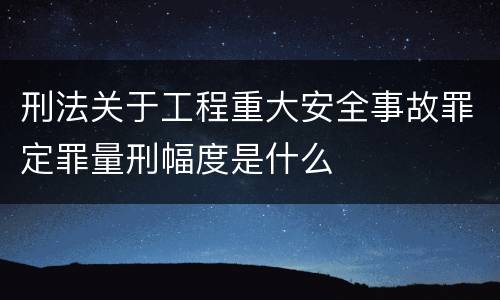 刑法关于工程重大安全事故罪定罪量刑幅度是什么