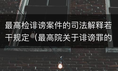 最高检诽谤案件的司法解释若干规定（最高院关于诽谤罪的司法解释）