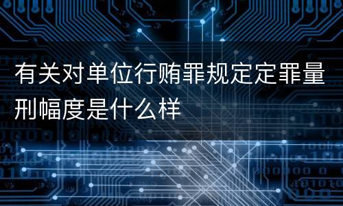有关对单位行贿罪规定定罪量刑幅度是什么样