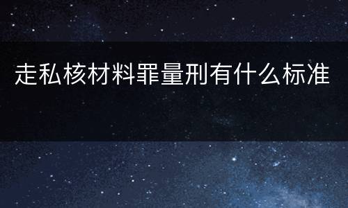 走私核材料罪量刑有什么标准