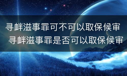 寻衅滋事罪可不可以取保候审 寻衅滋事罪是否可以取保候审