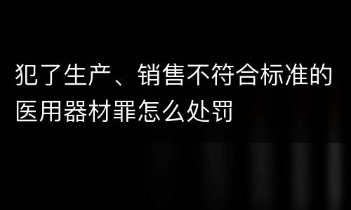 犯了生产、销售不符合标准的医用器材罪怎么处罚