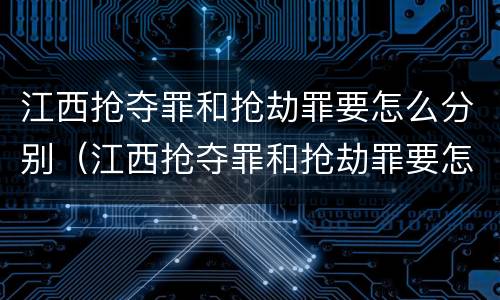 江西抢夺罪和抢劫罪要怎么分别（江西抢夺罪和抢劫罪要怎么分别认定）