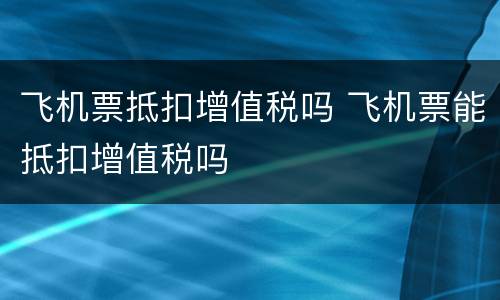飞机票抵扣增值税吗 飞机票能抵扣增值税吗