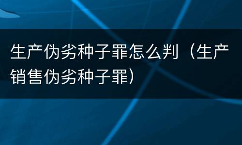 生产伪劣种子罪怎么判（生产销售伪劣种子罪）