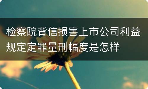 检察院背信损害上市公司利益规定定罪量刑幅度是怎样