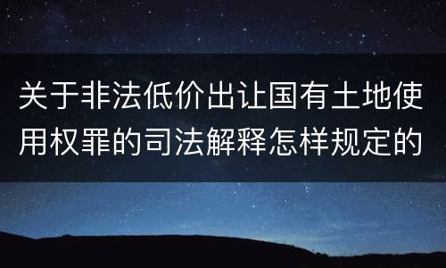 关于非法低价出让国有土地使用权罪的司法解释怎样规定的