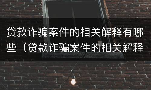 贷款诈骗案件的相关解释有哪些（贷款诈骗案件的相关解释有哪些规定）