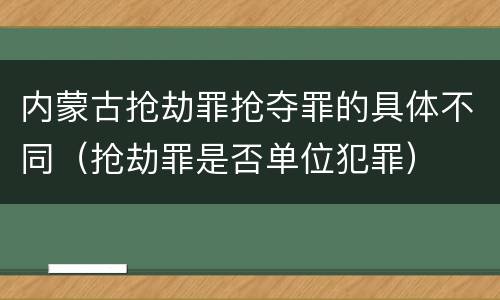 内蒙古抢劫罪抢夺罪的具体不同（抢劫罪是否单位犯罪）
