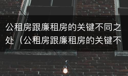公租房跟廉租房的关键不同之处（公租房跟廉租房的关键不同之处有哪些）