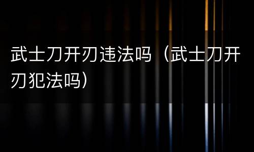 武士刀开刃违法吗（武士刀开刃犯法吗）