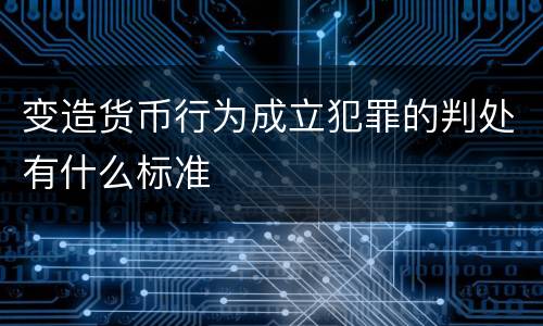 变造货币行为成立犯罪的判处有什么标准