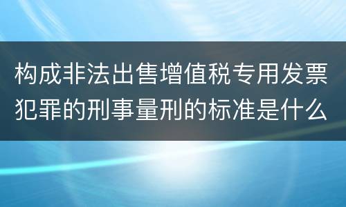 构成非法出售增值税专用发票犯罪的刑事量刑的标准是什么样的