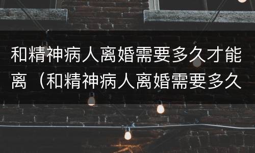 和精神病人离婚需要多久才能离（和精神病人离婚需要多久才能离掉）