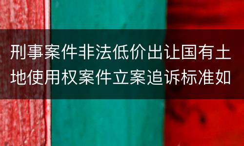 刑事案件非法低价出让国有土地使用权案件立案追诉标准如何