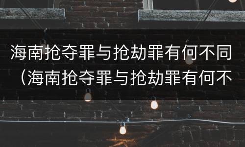 海南抢夺罪与抢劫罪有何不同（海南抢夺罪与抢劫罪有何不同之处）
