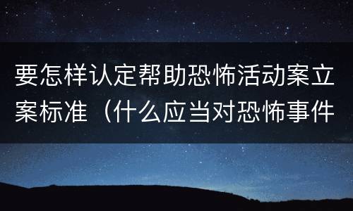 要怎样认定帮助恐怖活动案立案标准（什么应当对恐怖事件立案）