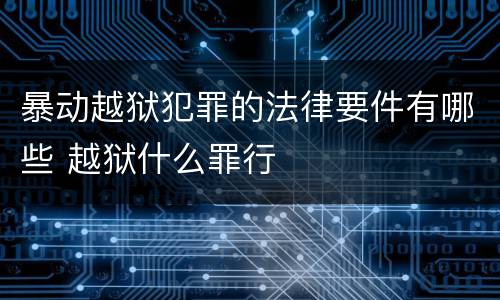 暴动越狱犯罪的法律要件有哪些 越狱什么罪行