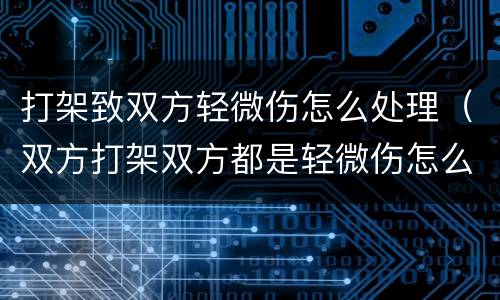 打架致双方轻微伤怎么处理（双方打架双方都是轻微伤怎么解决）