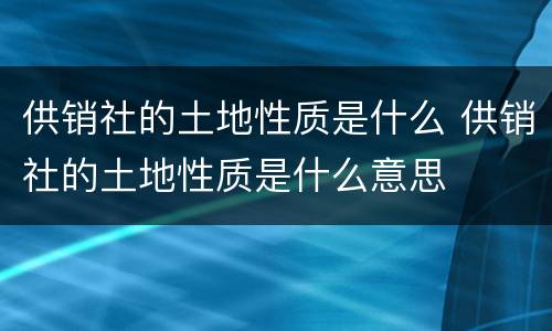 供销社的土地性质是什么 供销社的土地性质是什么意思