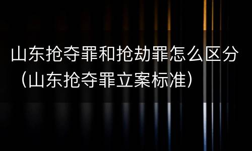 山东抢夺罪和抢劫罪怎么区分（山东抢夺罪立案标准）