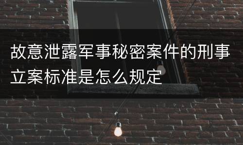 故意泄露军事秘密案件的刑事立案标准是怎么规定