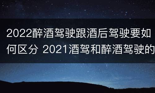 2022醉酒驾驶跟酒后驾驶要如何区分 2021酒驾和醉酒驾驶的标准