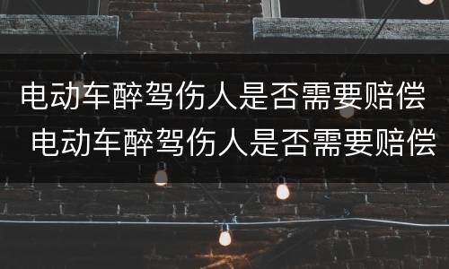 电动车醉驾伤人是否需要赔偿 电动车醉驾伤人是否需要赔偿呢