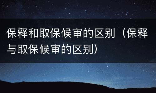 保释和取保候审的区别（保释与取保候审的区别）