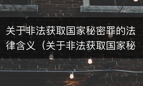 关于非法获取国家秘密罪的法律含义（关于非法获取国家秘密罪的法律含义是什么）