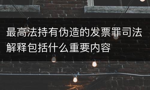 最高法持有伪造的发票罪司法解释包括什么重要内容