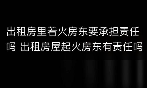 出租房里着火房东要承担责任吗 出租房屋起火房东有责任吗