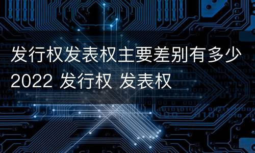 发行权发表权主要差别有多少2022 发行权 发表权