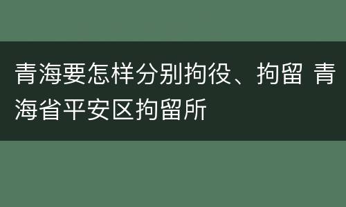 青海要怎样分别拘役、拘留 青海省平安区拘留所