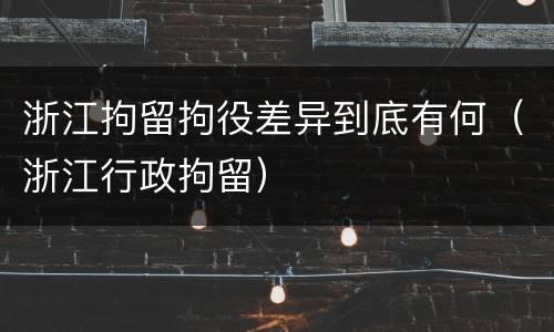 浙江拘留拘役差异到底有何（浙江行政拘留）
