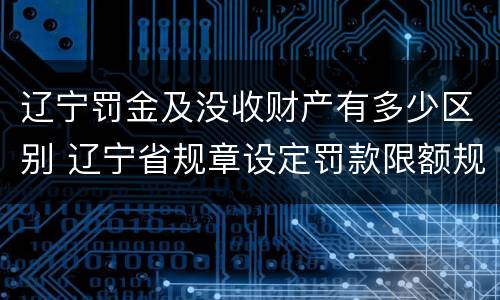 辽宁罚金及没收财产有多少区别 辽宁省规章设定罚款限额规定