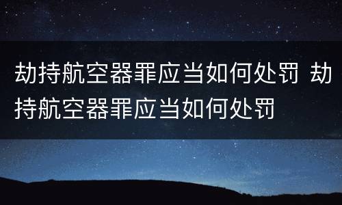 劫持航空器罪应当如何处罚 劫持航空器罪应当如何处罚