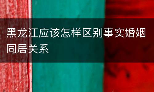 黑龙江应该怎样区别事实婚姻同居关系