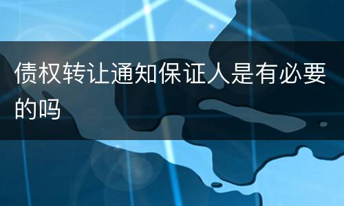 债权转让通知保证人是有必要的吗
