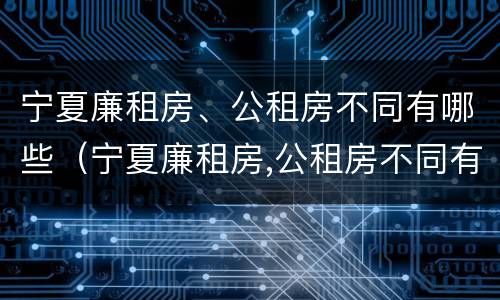 宁夏廉租房、公租房不同有哪些（宁夏廉租房,公租房不同有哪些区别）