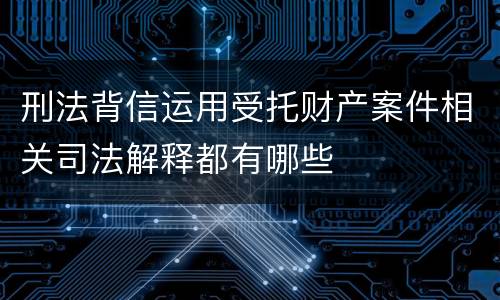 刑法背信运用受托财产案件相关司法解释都有哪些