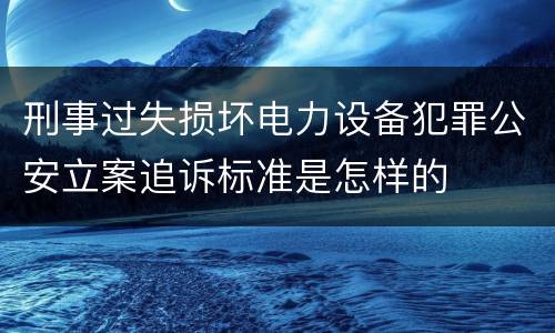 刑事过失损坏电力设备犯罪公安立案追诉标准是怎样的